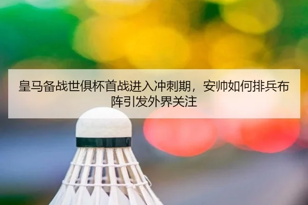 皇马备战世俱杯首战进入冲刺期，安帅如何排兵布阵引发外界关注